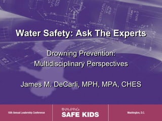 Water Safety: Ask The Experts

        Drowning Prevention:
    Multidisciplinary Perspectives

 James M. DeCarli, MPH, MPA, CHES



                                     1
 