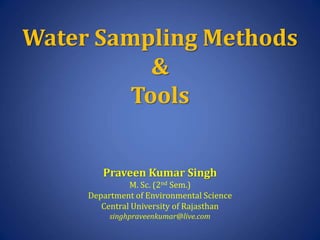 Water Sampling Methods
&
Tools
Praveen Kumar Singh
M. Sc. (2nd Sem.)
Department of Environmental Science
Central University of Rajasthan
singhpraveenkumar@live.com
 