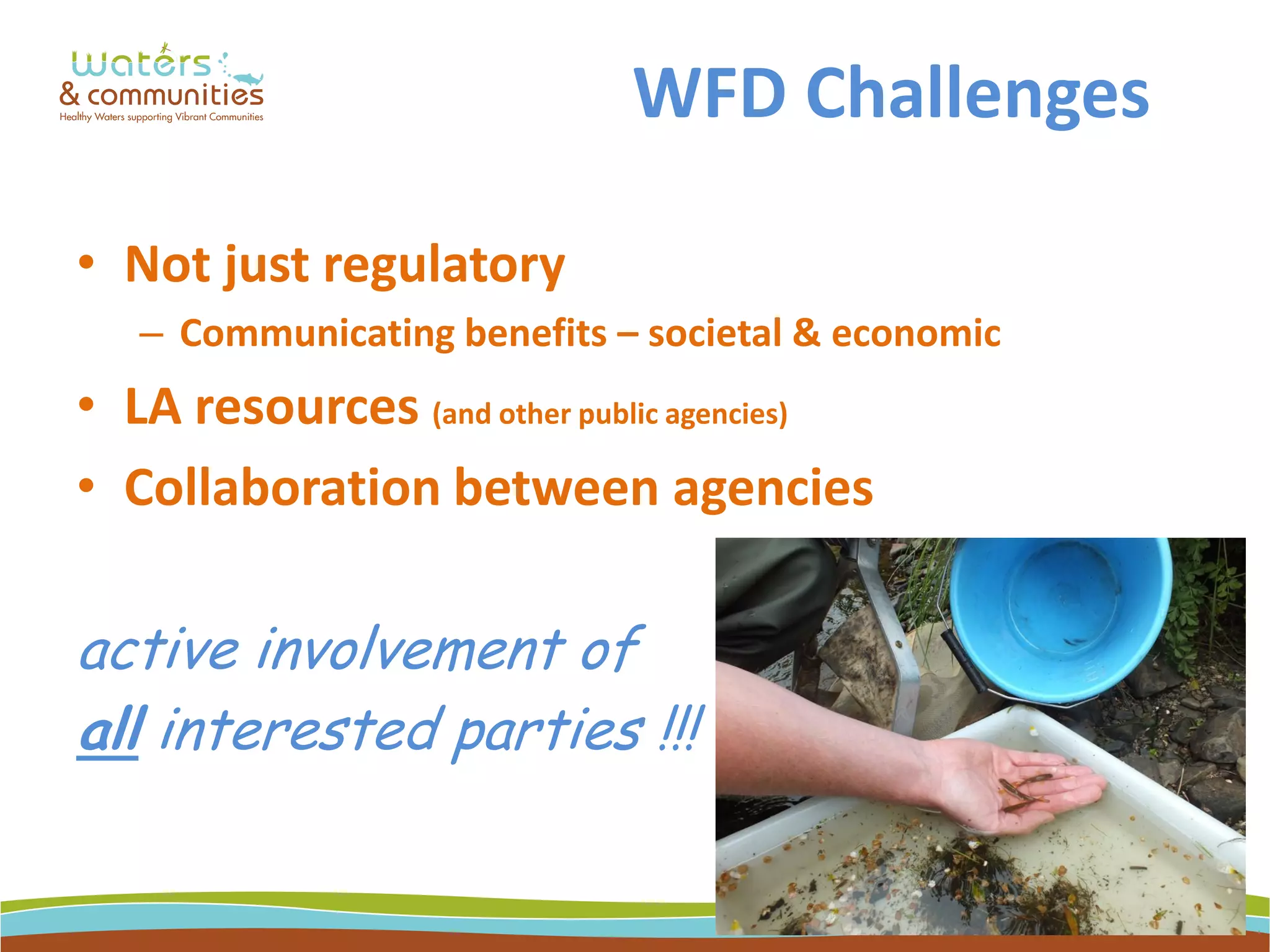 WFD Challenges
• Not just regulatory
– Communicating benefits – societal & economic
• LA resources (and other public agencies)
• Collaboration between agencies
active involvement of
all interested parties !!!
