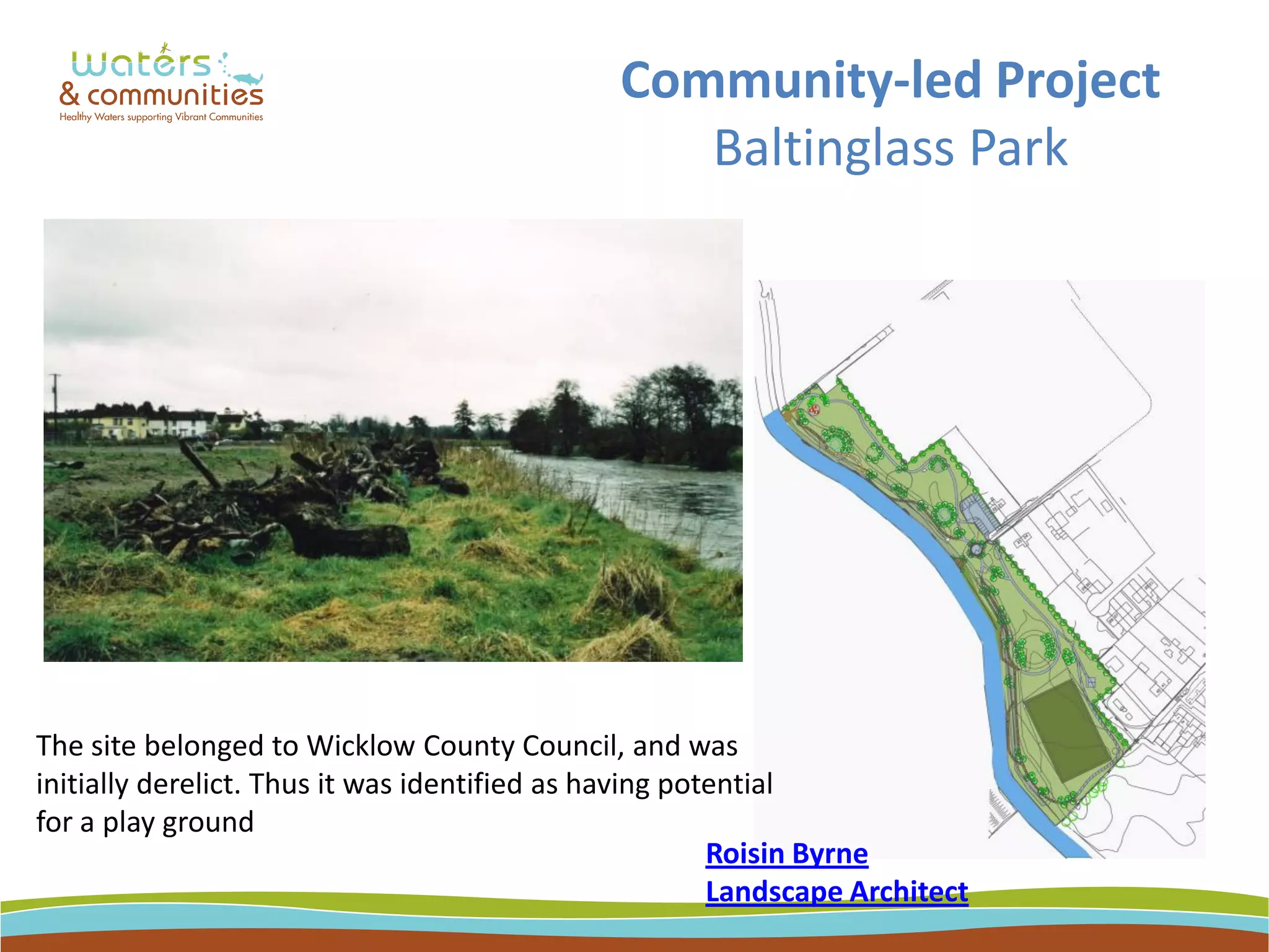 Community-led Project
Baltinglass Park
The site belonged to Wicklow County Council, and was
initially derelict. Thus it was identified as having potential
for a play ground
Roisin Byrne
Landscape Architect