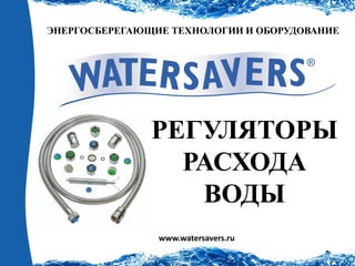 ЭНЕРГОСБЕРЕГАЮЩИЕ ТЕХНОЛОГИИ И ОБОРУДОВАНИЕ 
www.watersavers.ru 
РЕГУЛЯТОРЫ 
РАСХОДА 
ВОДЫ  