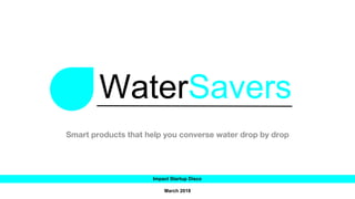 Impact Startup Disco
March 2018
Smart products that help you converse water drop by drop
WaterSavers
 
