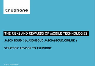 © 2013 Truphone Ltd 22 May 2013© 2013 Truphone Ltd
JASON BOUD ( @JASONBOUD JASON@BOUD.ORG.UK )
STRATEGIC ADVISOR TO TRUPHONE
THE RISKS AND REWARDS OF MOBILE TECHNOLOGIES
 