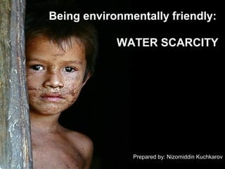 Being environmentally friendly:

            WATER SCARCITY




               Prepared by: Nizomiddin Kuchkarov
 