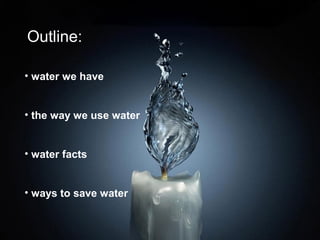 Outline:

• water we have


• the way we use water


• water facts


• ways to save water
 