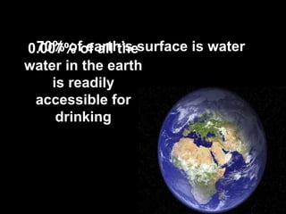 0.007% of all thesurface is water
 70% of earth’s
water in the earth
    is readily
 accessible for
     drinking
 