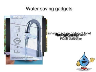 Water saving gadgets




       Washing Leak detector Wand
             Hose Extension of toilet
               machine on top
             Reversecounter
               Money tea-bag
                   Water filter
                 Flush controller
 