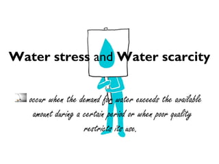Water stress and Water scarcity
occur when the demand for water exceeds the available
amount during a certain period or when poor quality
restricts its use.