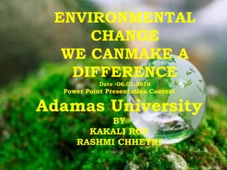 ENVIRONMENTAL
CHANGE
WE CANMAKE A
DIFFERENCE
Date -06.01.2016
Power Point Presentation Contest
Adamas University
BY
KAKALI ROY
RASHMI CHHETRI
 