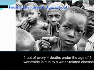 Health |Life |disease| Agricultural
1 out of every 4 deaths under the age of 5
worldwide is due to a water-related disease.
 