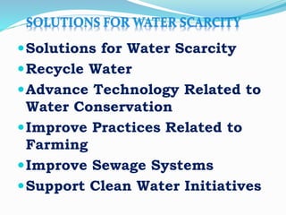 Solutions for Water Scarcity
Recycle Water
Advance Technology Related to
Water Conservation
Improve Practices Related to
Farming
Improve Sewage Systems
Support Clean Water Initiatives
 