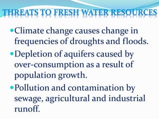 Climate change causes change in
frequencies of droughts and floods.
Depletion of aquifers caused by
over-consumption as a result of
population growth.
Pollution and contamination by
sewage, agricultural and industrial
runoff.
 