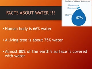 FACTS ABOUT WATER !!!
• Human body is 66% water
• A living tree is about 75% water
• Almost 80% of the earth’s surface is covered
with water
