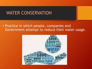 WATER CONSERVATION
• Practice in which people, companies and
Government attempt to reduce their water usage.