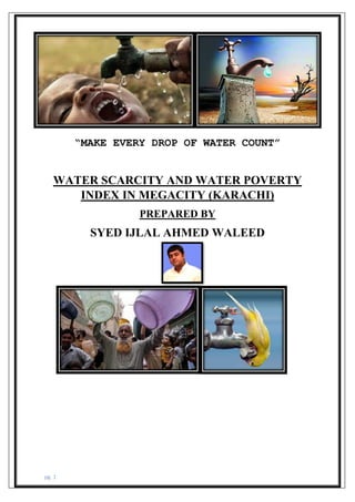 pg. 1
“MAKE EVERY DROP OF WATER COUNT”
WATER SCARCITY AND WATER POVERTY
INDEX IN MEGACITY (KARACHI)
PREPARED BY
SYED IJLAL AHMED WALEED
 