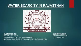WATER SCARCITY IN RAJASTHAN
SUBMITTED TO: SUBMITTED BY:
DR. BALDEV SETIA MAHENDRA SINGH
DEPARTMENT OF CIVIL ENGINEERING 11710833 (CE-4)
NATIONAL INSTITUTE OF TECHNOLOGY,KURUKSHETRA
 