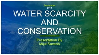 September
2019
WATER SCARCITY
AND
CONSERVATION
Presentation By
Mijul Saxena
 