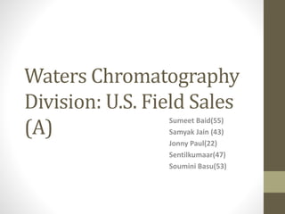 Waters Chromatography
Division: U.S. Field Sales
(A)
Sumeet Baid(55)
Samyak Jain (43)
Jonny Paul(22)
Sentilkumaar(47)
Soumini Basu(53)
 