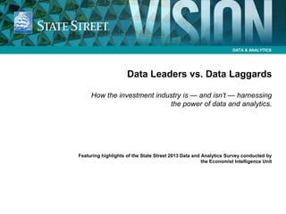 DATA & ANALYTICS

Data Leaders vs. Data Laggards
How the investment industry is — and isn’t — harnessing
the power of data and analytics.

Featuring highlights of the State Street 2013 Data and Analytics Survey conducted by
the Economist Intelligence Unit

 