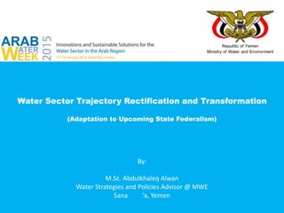 Republic of Yemen
Ministry of Water and Environment
Water Sector Trajectory Rectification and Transformation
(Adaptation to Upcoming State Federalism)
By:
M.Sc. Abdulkhaleq Alwan
Water Strategies and Policies Advisor @ MWE
Sana ‘a, Yemen
 