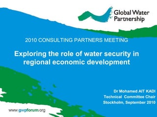 2010 CONSULTING PARTNERS MEETINGExploring the role of water security in regional economic development Dr Mohamed AIT KADI Technical  Committee Chair  Stockholm, September 2010 