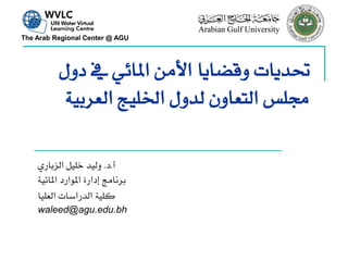 ‫‪The Arab Regional Center @ AGU‬‬




          ‫حتدٜات ٚقطاٜا األَٔ املا٥ٞ يف دٍٚ‬
           ‫زتًظ ايتعإٚ يدٍٚ ارتًٝر ايعسبٝ١‬

    ‫أ.د. ٚيٝد خًٌٝ ايصبازٟ‬
    ‫بسْاَر إداز٠ املٛازد املا٥ٝ١‬
    ‫نًٝ١ ايدزاضات ايعًٝا‬
    ‫‪waleed@agu.edu.bh‬‬
 