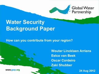 Water Security
Background Paper

How can you contribute from your region?


                           Wouter Lincklaen Arriens
                           Eelco van Beek
                           Oscar Cordeiro
                           Zaki Shubber
                                           24 Aug 2012
                                                    1
 
