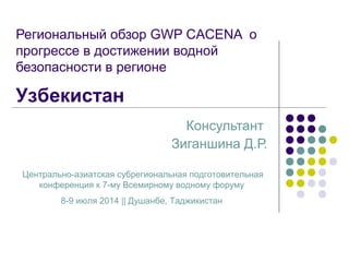 Региональный обзор GWP СACENA о
прогрессе в достижении водной
безопасности в регионе
Консультант
Зиганшина Д.Р.
Центрально-азиатская субрегиональная подготовительная
конференция к 7-му Всемирному водному форуму
8-9 июля 2014 || Душанбе, Таджикистан
Узбекистан
 