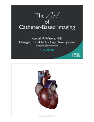 The A!
          of
Catheter-Based Imaging
         Kendall R. Waters, PhD
Manager, IP and Technology Development
           kendallw@svmii.com




             Animation from iStockPhoto.com
 