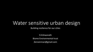 Water sensitive urban design
Building resilience for our cities
S.Vishwanath
Biome Environmental trust
Zenrainman@gmail.com
 