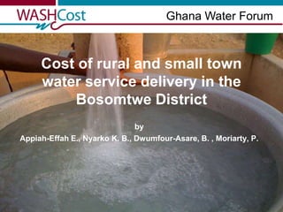 Ghana Water Forum Cost of rural and small town water service delivery in the Bosomtwe District by Appiah-Effah E., Nyarko K. B., Dwumfour-Asare, B. , Moriarty, P. 