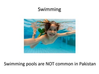 Swimming
Swimming pools are NOT common in Pakistan
 