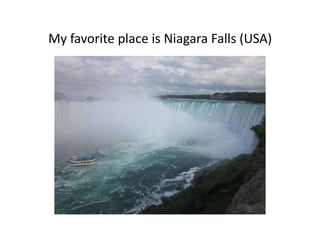 My favorite place is Niagara Falls (USA)
 