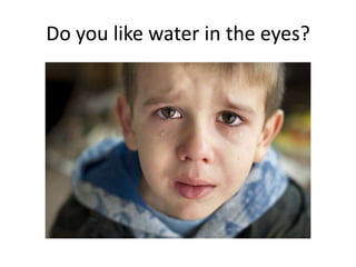 Do you like water in the eyes?
 