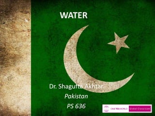 WATER
Dr. Shagufta Akhtar
Pakistan
PS 636
 