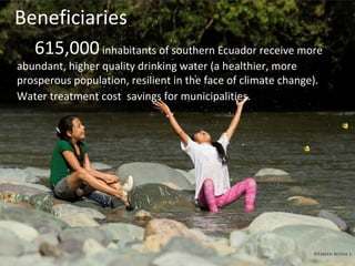 615,000inhabitants of southern Ecuador receive more
abundant, higher quality drinking water (a healthier, more
prosperous population, resilient in the face of climate change).
Water treatment cost savings for municipalities.
Beneficiaries
 