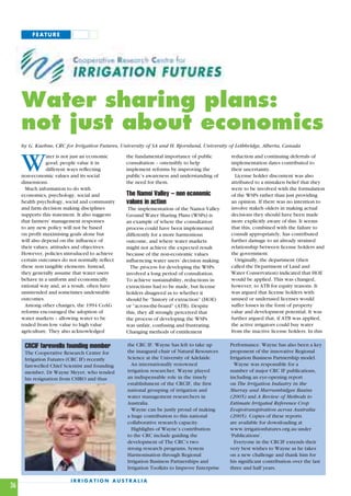 FEATURE




     Water sharing plans:
     not just about economics
     by G. Kuehne, CRC for Irrigation Futures, University of SA and H. Bjornlund, University of Lethbridge, Alberta, Canada



     W           ater is not just an economic
                 good; people value it in
                 different ways reflecting
     non-economic values and its social
     dimensions.
                                                 the fundamental importance of public
                                                 consultation – ostensibly to help
                                                 implement reforms by improving the
                                                 public’s awareness and understanding of
                                                 the need for them.
                                                                                             reduction and continuing deferrals of
                                                                                             implementation dates contributed to
                                                                                             their uncertainty.
                                                                                               License holder discontent was also
                                                                                             attributed to a mistaken belief that they
       Much information to do with                                                           were to be involved with the formulation
     economics, psychology, social and           The Namoi Valley – non economic             of the WSPs rather than just providing
     health psychology, social and community     values in action                            an opinion. If there was no intention to
     and farm decision making disciplines         The implementation of the Namoi Valley     involve stakeh olders in making actual
     supports this statement. It also suggests   Ground Water Sharing Plans (WSPs) is        decisions they should have been made
     that farmers’ management responses          an example of where the consultation        more explicitly aware of this. It seems
     to any new policy will not be based         process could have been implemented         that this, combined with the failure to
     on profit maximising goals alone but        differently for a more harmonious           consult appropriately, has contributed
     will also depend on the influence of        outcome, and where water markets            further damage to an already strained
     their values, attitudes and objectives.     might not achieve the expected result       relationship between license holders and
     However, policies introduced to achieve     because of the non-economic values          the government.
     certain outcomes do not normally reflect    influencing water users’ decision making      Originally, the department (then
     these non tangible elements. Instead,         The process for developing the WSPs       called the Department of Land and
     they generally assume that water users      involved a long period of consultation.     Water Conservation) indicated that HOE
     behave in a uniform and economically        To achieve sustainability, reductions in    would be applied. This was changed,
     rational way and, as a result, often have   extractions had to be made, but license     however, to ATB for equity reasons. It
     unintended and sometimes undesirable        holders disagreed as to whether it          was argued that license holders with
     outcomes.                                   should be “history of extraction” (HOE)     unused or underused licenses would
       Among other changes, the 1994 CoAG        or “across-the-board” (ATB). Despite        suffer losses in the form of property
     reforms encouraged the adoption of          this, they all strongly perceived that      value and development potential. It was
     water markets – allowing water to be        the process of developing the WSPs          further argued that, if ATB was applied,
     traded from low value to high value         was unfair, confusing and frustrating.      the active irrigators could buy water
     agriculture. They also acknowledged         Changing methods of entitlement             from the inactive license holders. In this

      CRCIF farewells founding member            the CRC IF. Wayne has left to take up       Performance. Wayne has also been a key
      The Cooperative Research Centre for        the inaugural chair of Natural Resources    proponent of the innovative Regional
      Irrigation Futures (CRC IF) recently       Science at the University of Adelaide.      Irrigation Business Partnership model.
      farewelled Chief Scientist and founding      An internationally renowned                 Wayne was responsible for a
      member, Dr Wayne Meyer, who tended         irrigation researcher, Wayne played         number of major CRC IF publications,
      his resignation from CSIRO and thus        an indispensable role in the timely         including an eye-opening report
                                                 establishment of the CRCIF, the first       on The Irrigation Industry in the
                                                 national grouping of irrigation and         Murray and Murrumbidgee Basins
                                                 water management researchers in             (2005) and A Review of Methods to
                                                 Australia.                                  Estimate Irrigated Reference Crop
                                                   Wayne can be justly proud of making       Evapotranspiration across Australia
                                                 a huge contribution to this national        (2005). Copies of these reports
                                                 collaborative research capacity.            are available for downloading at
                                                   Highlights of Wayne’s contribution        www.irrigationfutures.org.au under
                                                 to the CRC include guiding the              ‘Publications’.
                                                 development of The CRC’s two                  Everyone in the CRCIF extends their
                                                 strong research programs, System            very best wishes to Wayne as he takes
                                                 Harmonisation through Regional              on a new challenge and thank him for
                                                 Irrigation Business Partnerships and        his significant contribution over the last
                                                 Irrigation Toolkits to Improve Enterprise   three and half years.

                          IRRIGATION AUSTRALIA
36
 