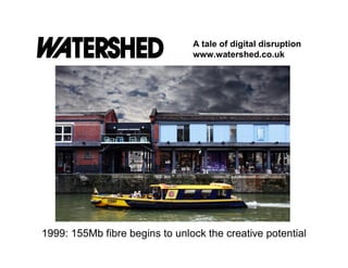 A tale of digital disruption
                                www.watershed.co.uk




1999: 155Mb fibre begins to unlock the creative potential
 