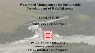 Watershed Management for Sustainable
Development of Rainfed areas
PALLI- SKISHA BHAVANA
(INSTITUTE OF AGRICULTURE)
VISVA-BHARATI, SRINIKETAN
PRESENTED BY
SOUMYAKANTI MANDAL
 