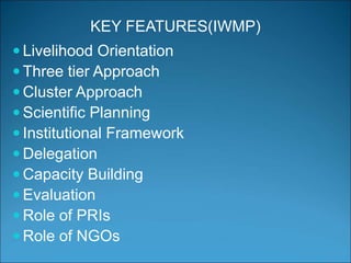 KEY FEATURES(IWMP)
 Livelihood Orientation
 Three tier Approach
 Cluster Approach
 Scientific Planning
 Institutional Framework
 Delegation
 Capacity Building
 Evaluation
 Role of PRIs
 Role of NGOs
 