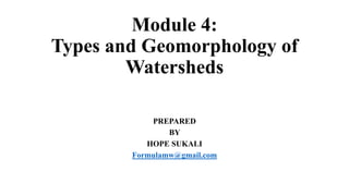 Module 4:
Types and Geomorphology of
Watersheds
PREPARED
BY
HOPE SUKALI
Formulamw@gmail.com
 