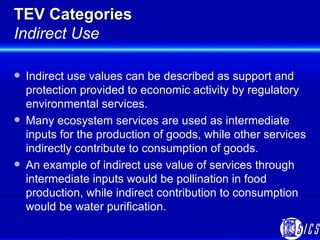 TEV Categories Indirect Use <ul><li>Indirect use values can be described as support and protection provided to economic ac...