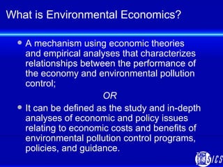 What is Environmental Economics? <ul><li>A mechanism using economic theories and empirical analyses that characterizes rel...