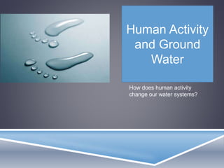 How does human activity
change our water systems?
Human Activity
and Ground
Water
 