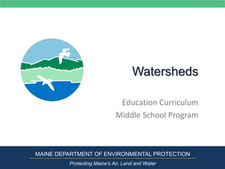 Watersheds
Education Curriculum
Middle School Program
MAINE DEPARTMENT OF ENVIRONMENTAL PROTECTION
Protecting Maine’s Air, Land and Water
 