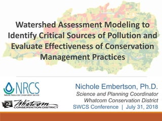 Watershed Assessment Modeling to
Identify Critical Sources of Pollution and
Evaluate Effectiveness of Conservation
Management Practices
Nichole Embertson, Ph.D.
Science and Planning Coordinator
Whatcom Conservation District
SWCS Conference | July 31, 2018
 