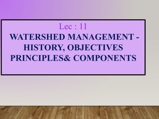 Lec : 11
WATERSHED MANAGEMENT -
HISTORY, OBJECTIVES
PRINCIPLES& COMPONENTS
 