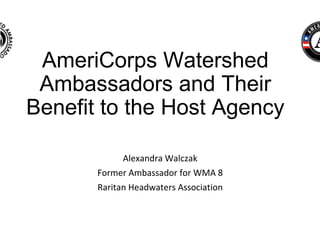 AmeriCorps Watershed
Ambassadors and Their
Benefit to the Host Agency
Alexandra Walczak
Former Ambassador for WMA 8
Raritan Headwaters Association
 
