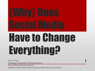 {Why} Does
Social Media
Have to Change
Everything?
Amy E. Hays
Emerging Technologies Program Specialist
                                                                     1
Texas A&M AgriLife Extension
Institute of Renewable Natural Resources/Water Resources Institute
 
