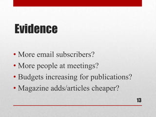 Evidence

• More email subscribers?
• More people at meetings?
• Budgets increasing for publications?
• Magazine adds/articles cheaper?
                                         13
 